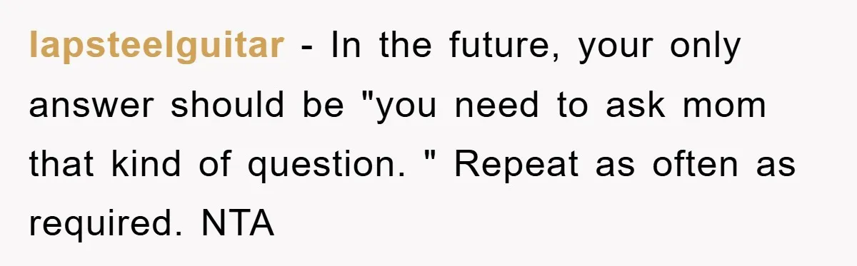 lapsteelguitar − In the future, your only answer should be "you need to ask mom that kind of question. " Repeat as often as required. NTA