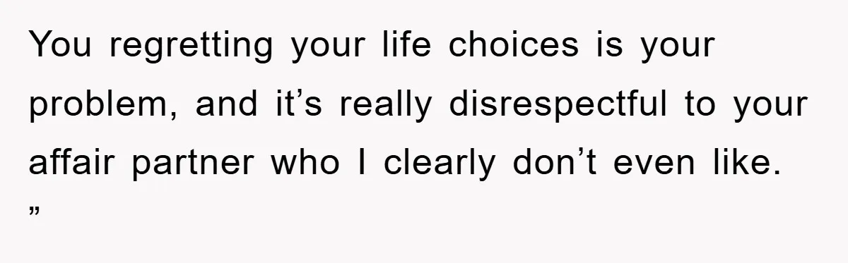 You regretting your life choices is your problem, and it’s really disrespectful to your affair partner who I clearly don’t even like. ”