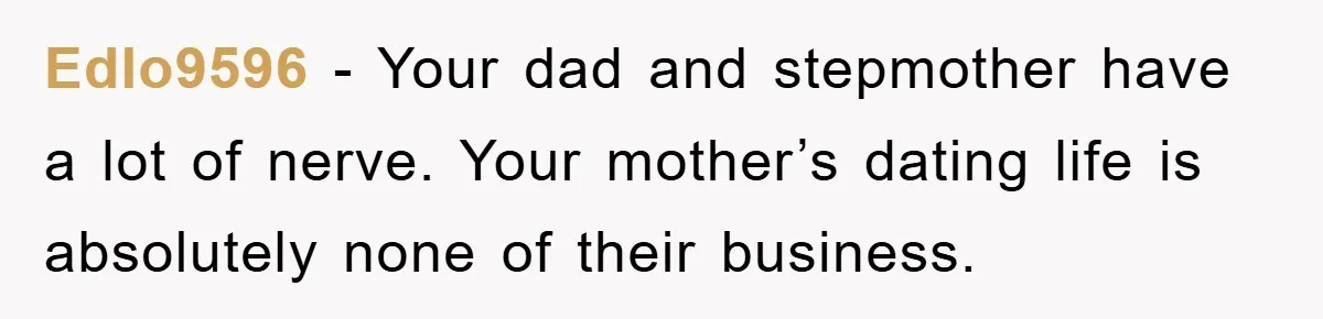 Edlo9596 − Your dad and stepmother have a lot of nerve. Your mother’s dating life is absolutely none of their business.