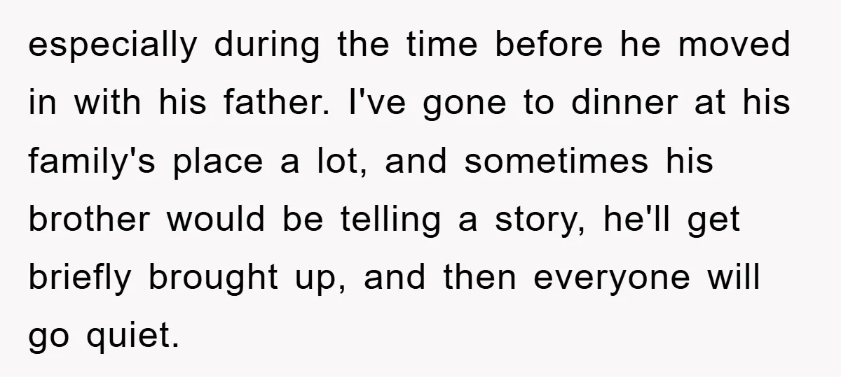 especially during the time before he moved in with his father. I've gone to dinner at his family's place a lot, and sometimes his brother would be telling a story,...