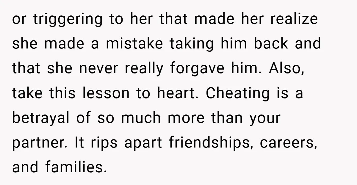 or triggering to her that made her realize she made a mistake taking him back and that she never really forgave him. Also, take this lesson to heart. Cheating is...