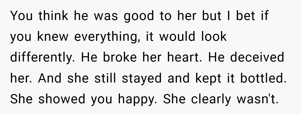 You think he was good to her but I bet if you knew everything, it would look differently. He broke her heart. He deceived her. And she still stayed and...