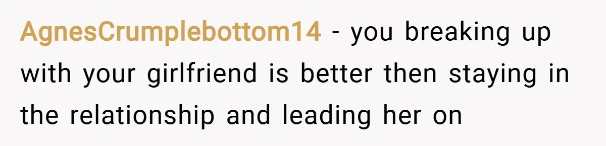 AgnesCrumplebottom14 − you breaking up with your girlfriend is better then staying in the relationship and leading her on