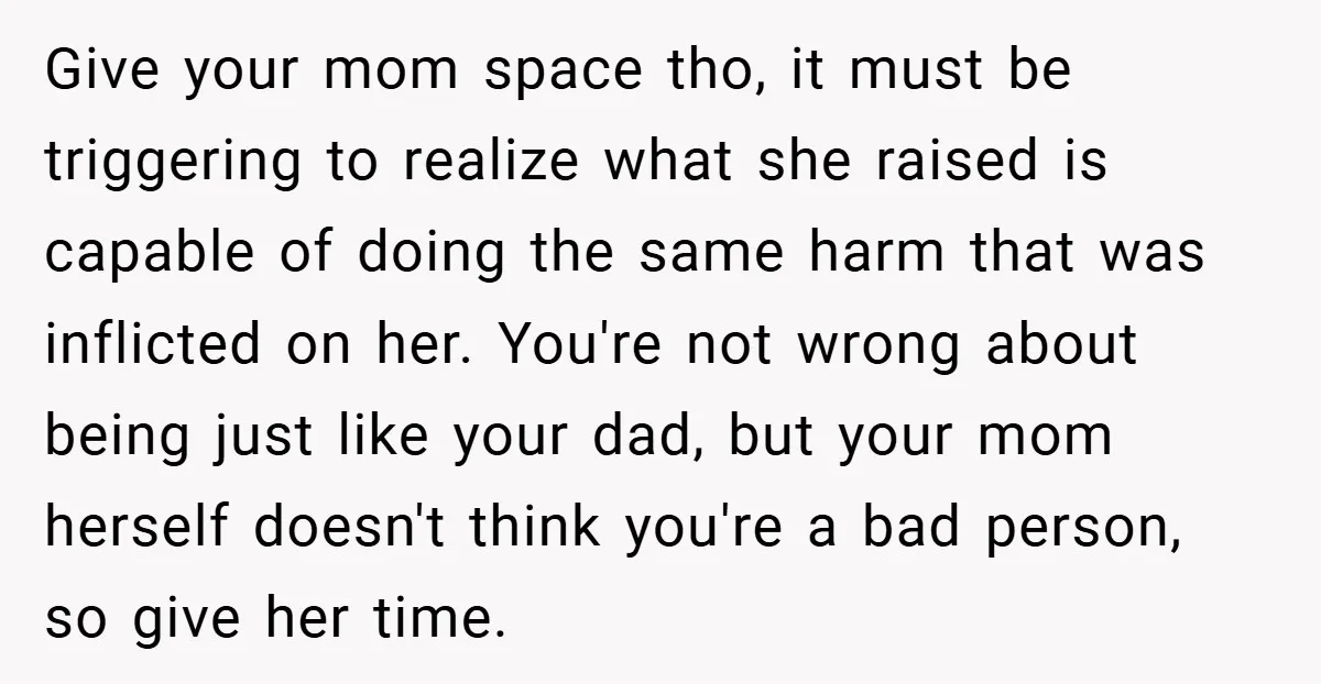 Give your mom space tho, it must be triggering to realize what she raised is capable of doing the same harm that was inflicted on her. You're not wrong about...