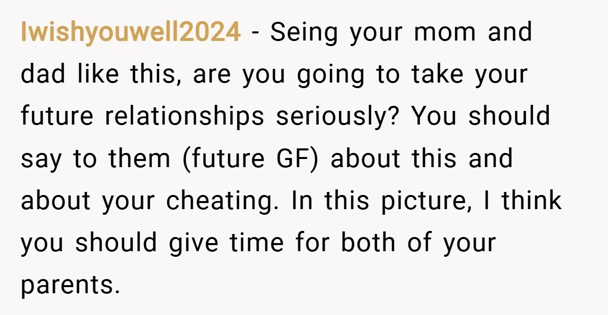 Iwishyouwell2024 − Seing your mom and dad like this, are you going to take your future relationships seriously? You should say to them (future GF) about this and about your...