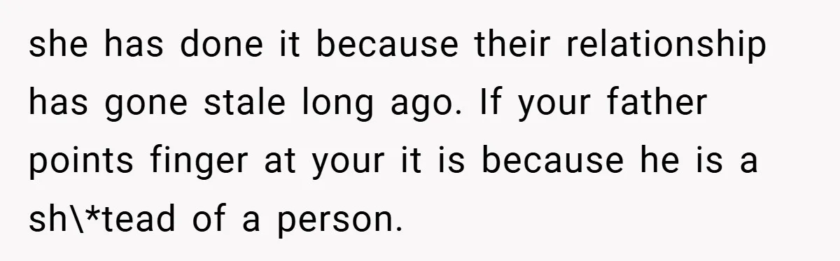 she has done it because their relationship has gone stale long ago. If your father points finger at your it is because he is a sh\*tead of a person.
