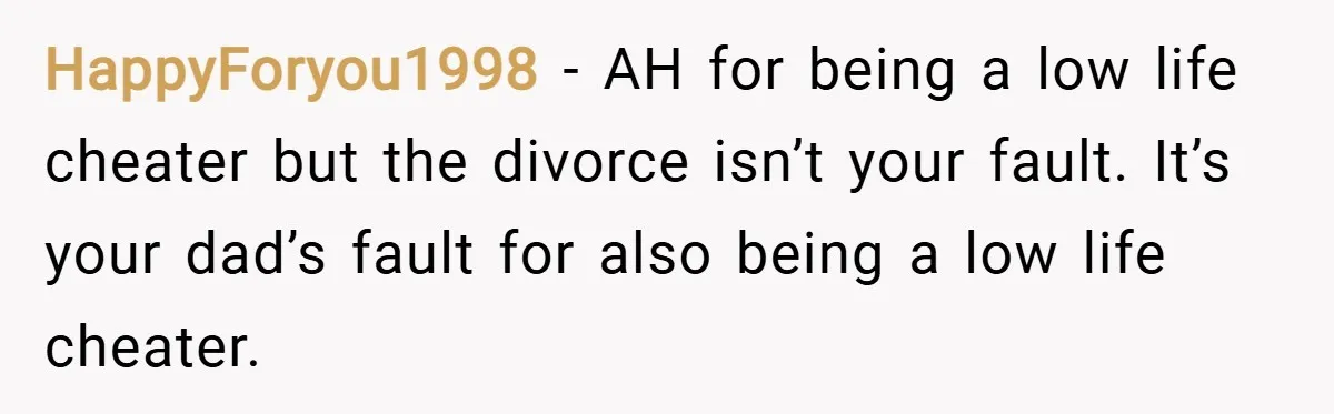 HappyForyou1998 − AH for being a low life cheater but the divorce isn’t your fault. It’s your dad’s fault for also being a low life cheater.