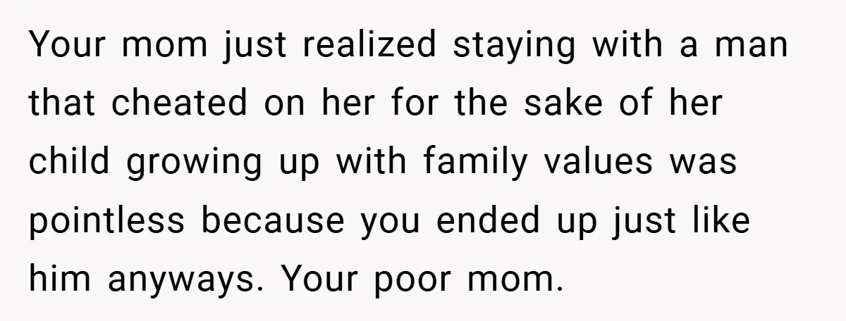 Your mom just realized staying with a man that cheated on her for the sake of her child growing up with family values was pointless because you ended up just...