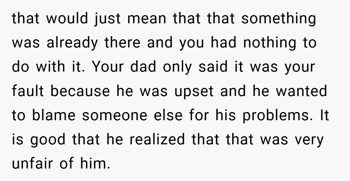 that would just mean that that something was already there and you had nothing to do with it. Your dad only said it was your fault because he was upset...