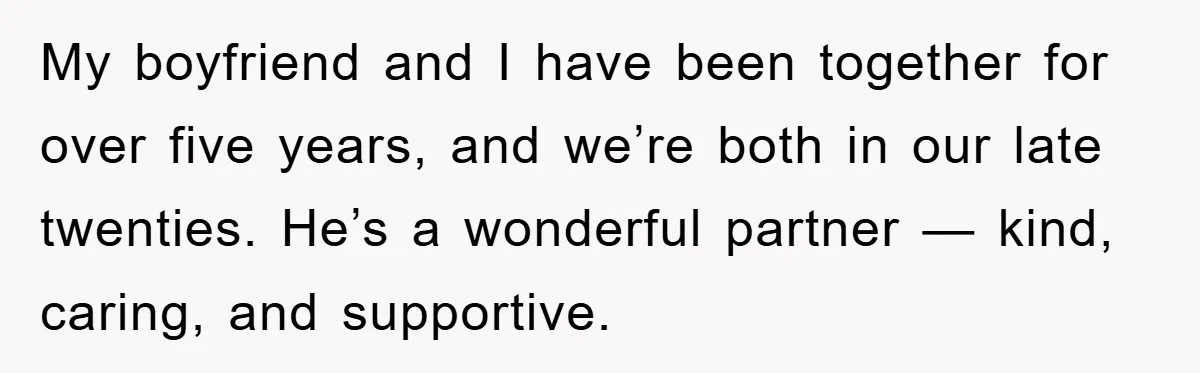 My boyfriend and I have been together for over five years, and we’re both in our late twenties. He’s a wonderful partner — kind, caring, and supportive.