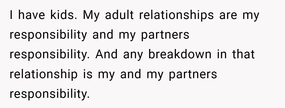 I have kids. My adult relationships are my responsibility and my partners responsibility. And any breakdown in that relationship is my and my partners responsibility.