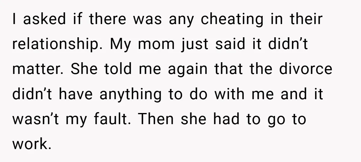 I asked if there was any cheating in their relationship. My mom just said it didn’t matter. She told me again that the divorce didn’t have anything to do with...