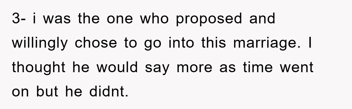 3- i was the one who proposed and willingly chose to go into this marriage. I thought he would say more as time went on but he didnt.