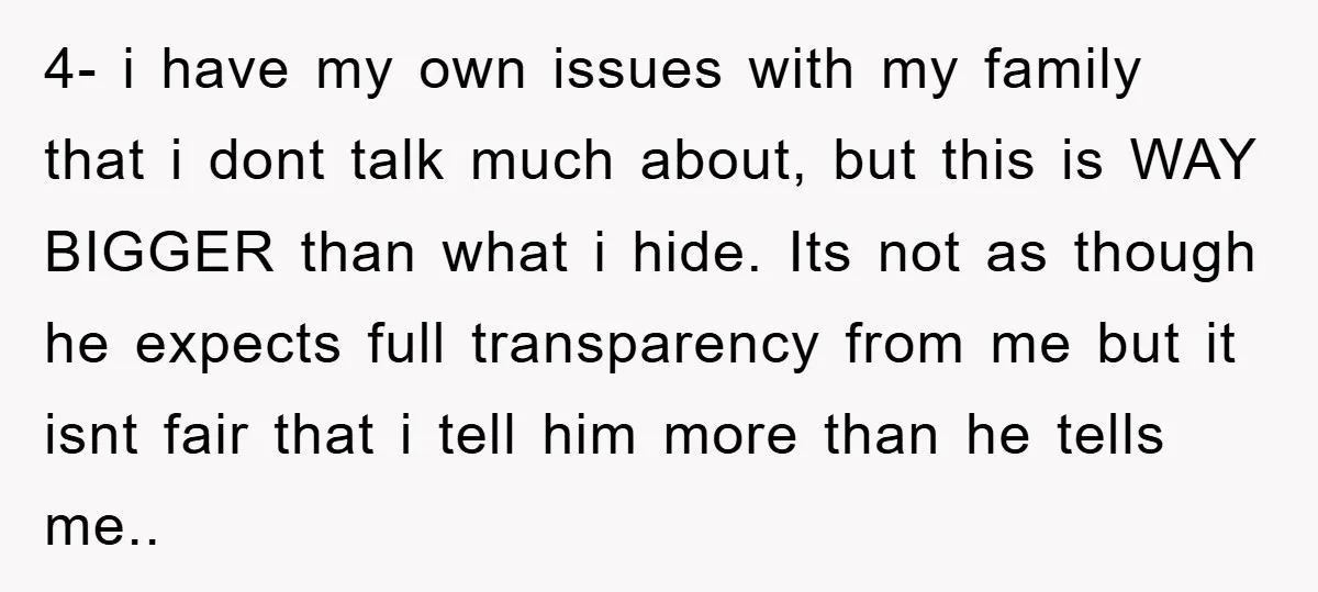 4- i have my own issues with my family that i dont talk much about, but this is WAY BIGGER than what i hide. Its not as though he expects...