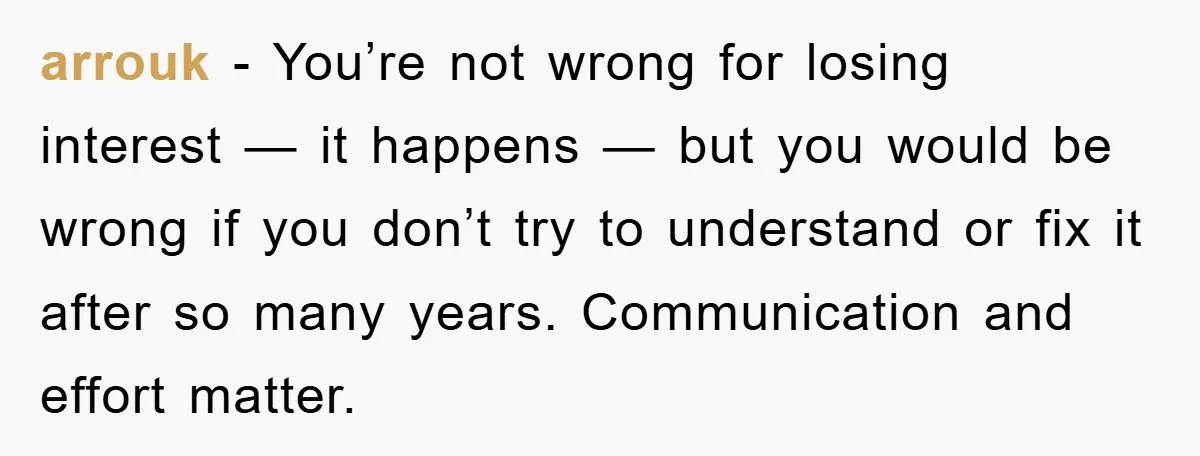 arrouk − You’re not wrong for losing interest — it happens — but you would be wrong if you don’t try to understand or fix it after so many years....