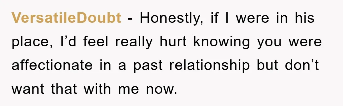 VersatileDoubt − Honestly, if I were in his place, I’d feel really hurt knowing you were affectionate in a past relationship but don’t want that with me now.