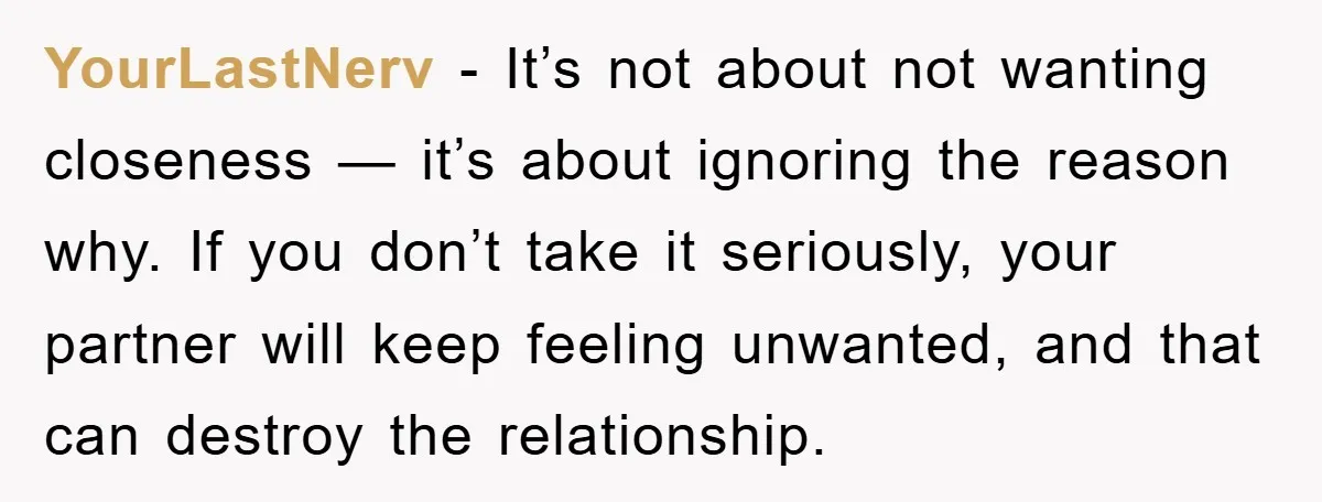 YourLastNerv − It’s not about not wanting closeness — it’s about ignoring the reason why. If you don’t take it seriously, your partner will keep feeling unwanted, and that can...