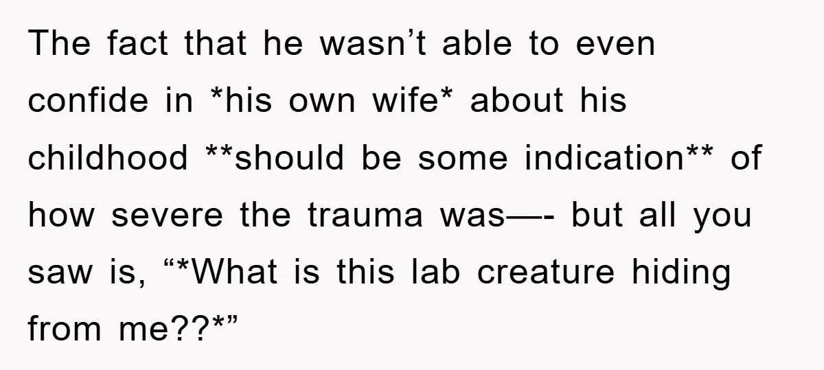 The fact that he wasn’t able to even confide in *his own wife* about his childhood **should be some indication** of how severe the trauma was—- but all you saw...