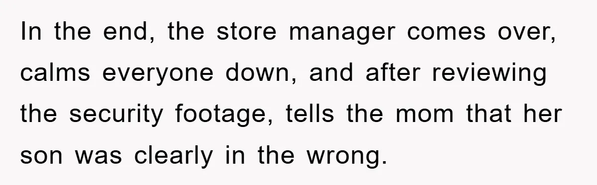 In the end, the store manager comes over, calms everyone down, and after reviewing the security footage, tells the mom that her son was clearly in the wrong.