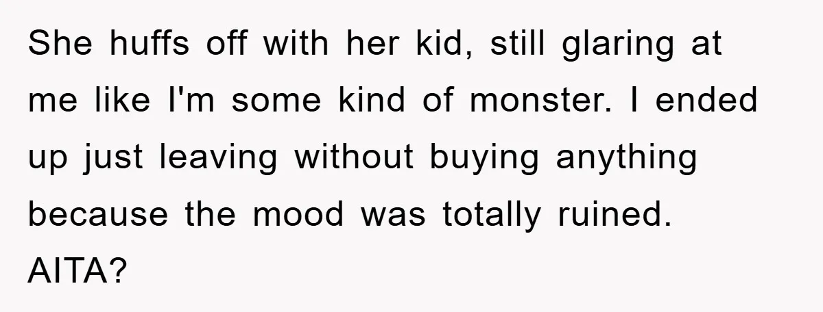 She huffs off with her kid, still glaring at me like I'm some kind of monster. I ended up just leaving without buying anything because the mood was totally ruined....