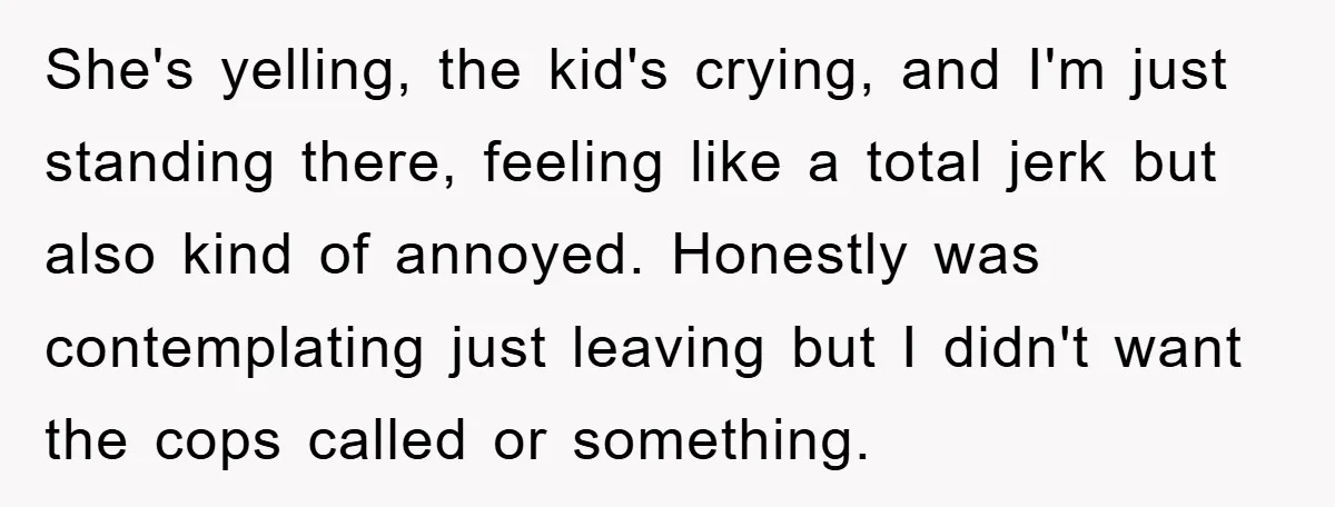 She's yelling, the kid's crying, and I'm just standing there, feeling like a total jerk but also kind of annoyed. Honestly was contemplating just leaving but I didn't want the...