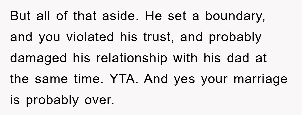 But all of that aside. He set a boundary, and you violated his trust, and probably damaged his relationship with his dad at the same time. YTA. And yes your...