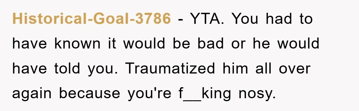 Historical-Goal-3786 − YTA. You had to have known it would be bad or he would have told you. Traumatized him all over again because you're f__king nosy.