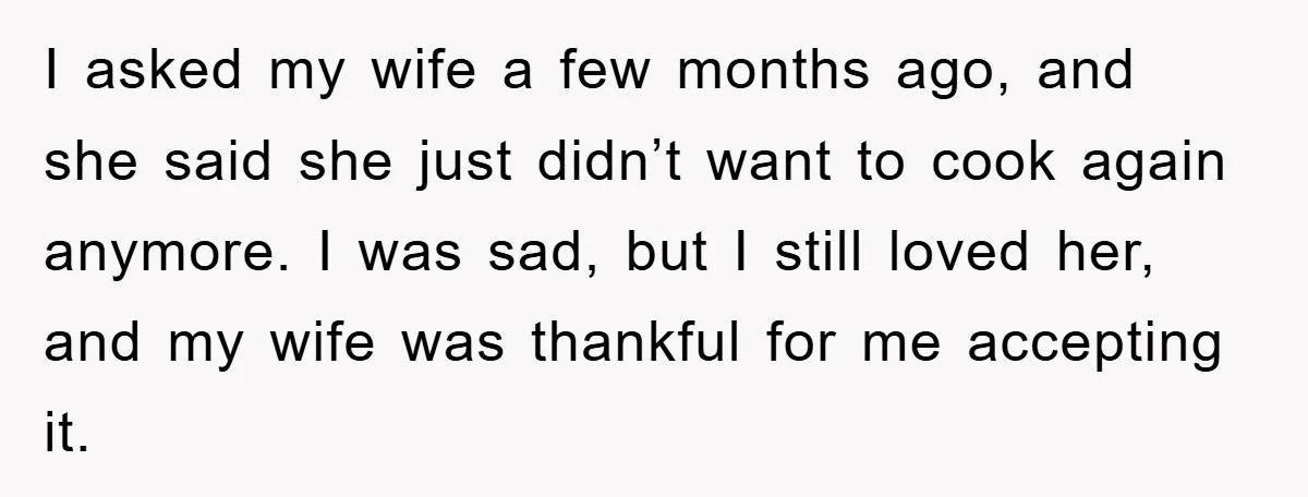 I asked my wife a few months ago, and she said she just didn’t want to cook again anymore. I was sad, but I still loved her, and my wife...