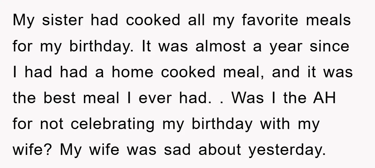 My sister had cooked all my favorite meals for my birthday. It was almost a year since I had had a home cooked meal, and it was the best meal...