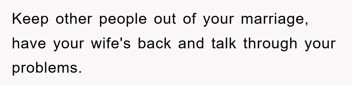 Keep other people out of your marriage, have your wife's back and talk through your problems.