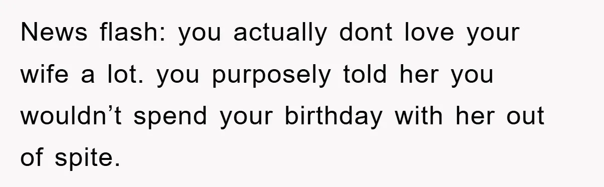 News flash: you actually dont love your wife a lot. you purposely told her you wouldn’t spend your birthday with her out of spite.
