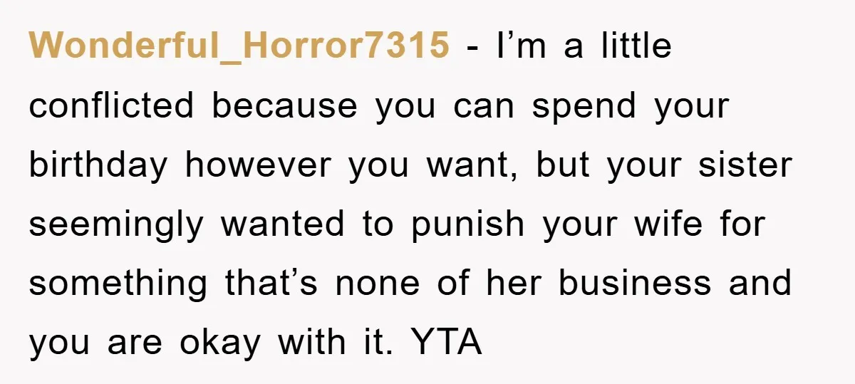 Wonderful_Horror7315 − I’m a little conflicted because you can spend your birthday however you want, but your sister seemingly wanted to punish your wife for something that’s none of her...