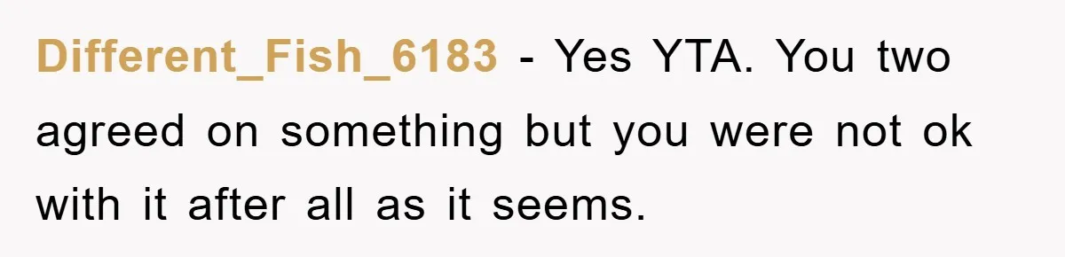 Different_Fish_6183 − Yes YTA. You two agreed on something but you were not ok with it after all as it seems.