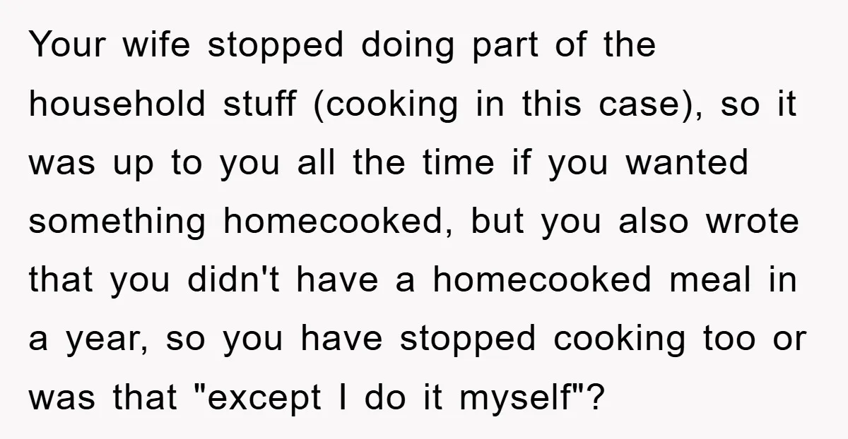 Your wife stopped doing part of the household stuff (cooking in this case), so it was up to you all the time if you wanted something homecooked, but you also...