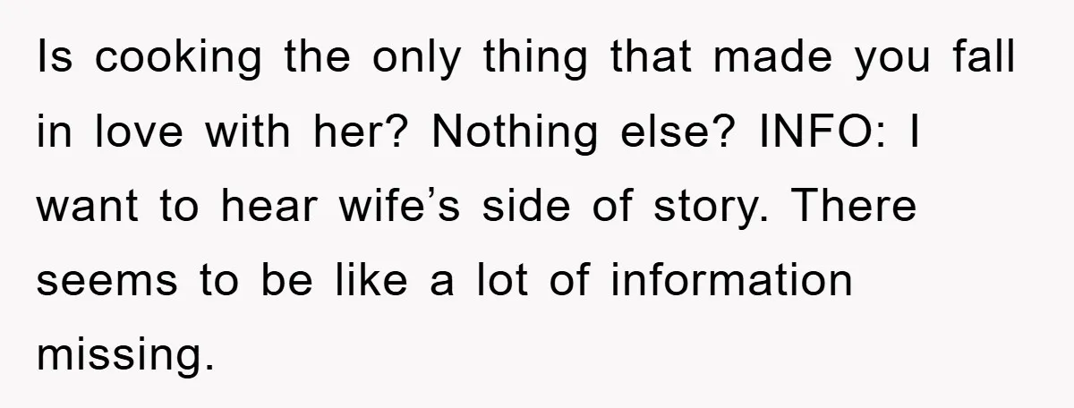 Is cooking the only thing that made you fall in love with her? Nothing else? INFO: I want to hear wife’s side of story. There seems to be like a...