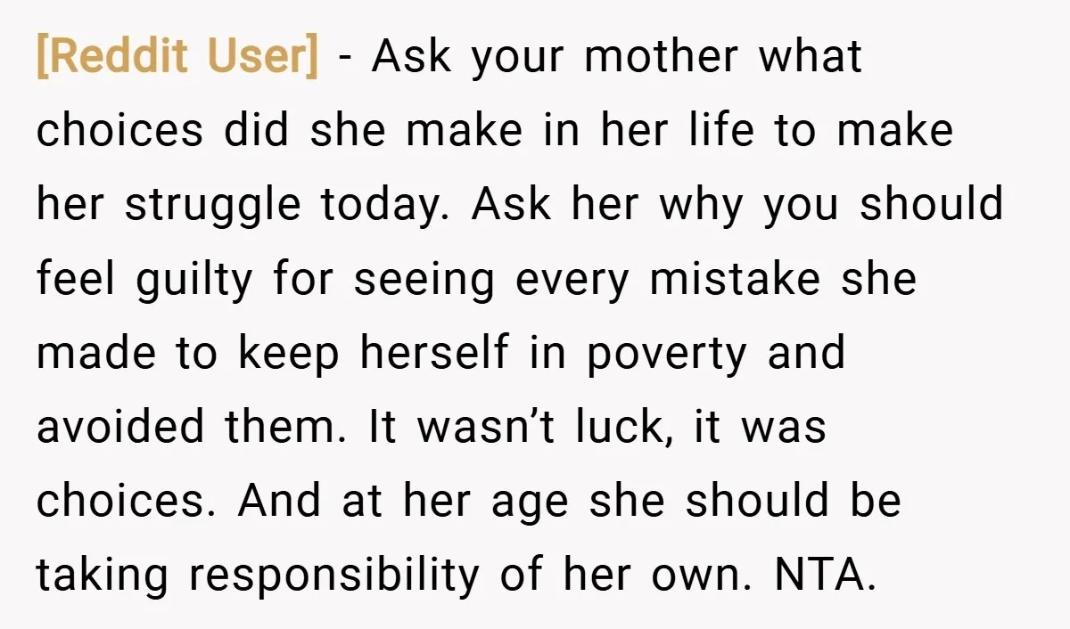 [Reddit User] − Ask your mother what choices did she make in her life to make her struggle today. Ask her why you should feel guilty for seeing every mistake...