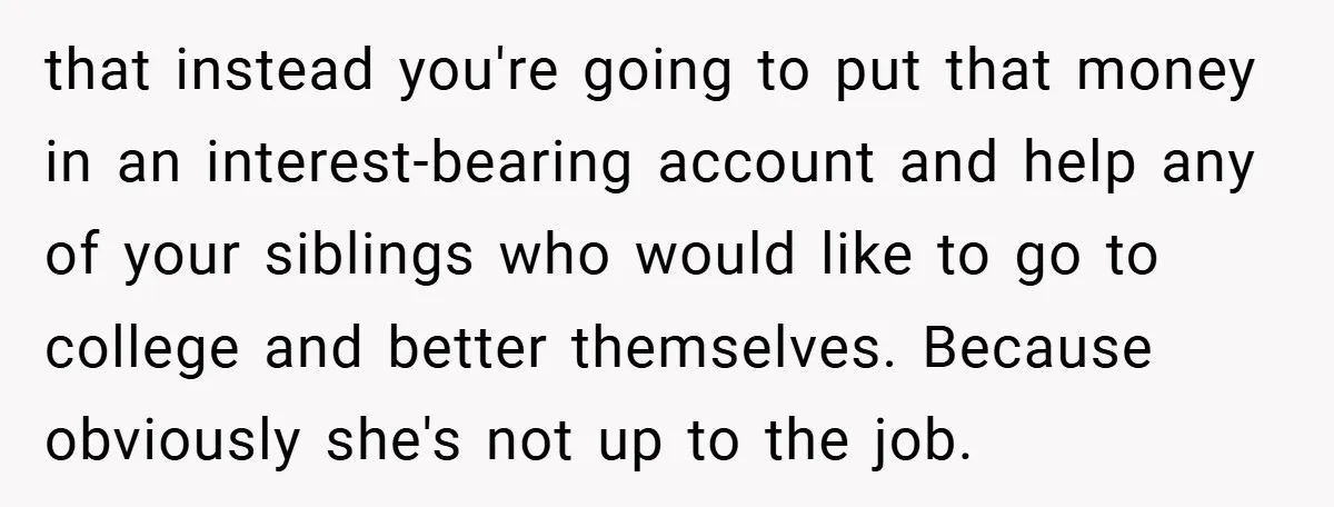 that instead you're going to put that money in an interest-bearing account and help any of your siblings who would like to go to college and better themselves. Because obviously...