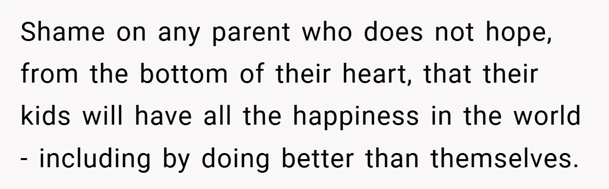 Shame on any parent who does not hope, from the bottom of their heart, that their kids will have all the happiness in the world - including by doing better...