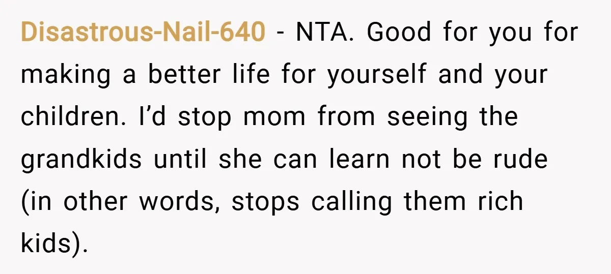 Disastrous-Nail-640 − NTA. Good for you for making a better life for yourself and your children. I’d stop mom from seeing the grandkids until she can learn not be rude...