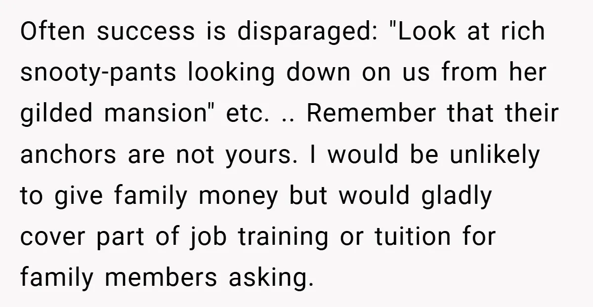 Often success is disparaged: "Look at rich snooty-pants looking down on us from her gilded mansion" etc. .. Remember that their anchors are not yours. I would be unlikely to...