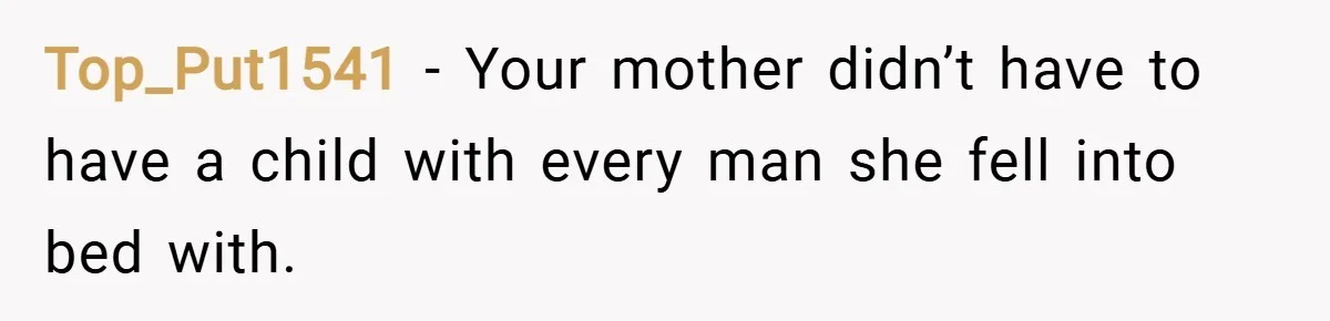 Top_Put1541 − Your mother didn’t have to have a child with every man she fell into bed with.