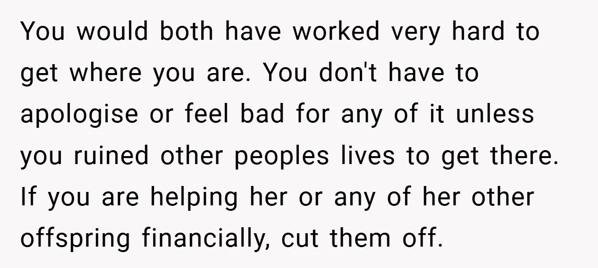 You would both have worked very hard to get where you are. You don't have to apologise or feel bad for any of it unless you ruined other peoples lives...