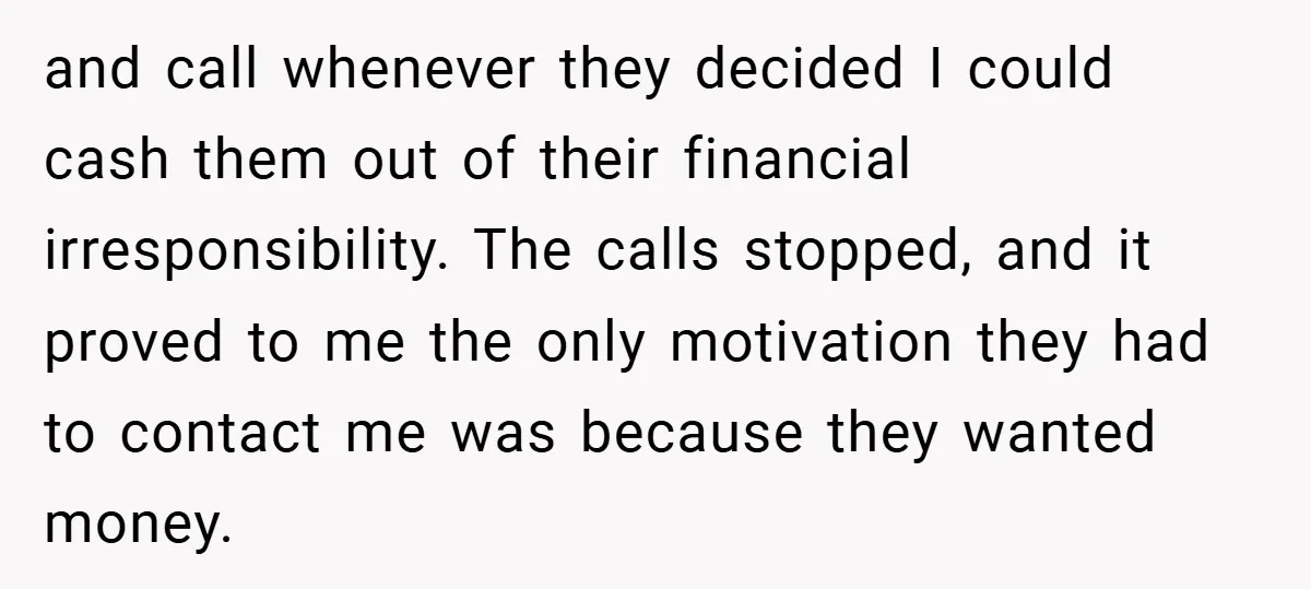 and call whenever they decided I could cash them out of their financial irresponsibility. The calls stopped, and it proved to me the only motivation they had to contact me...