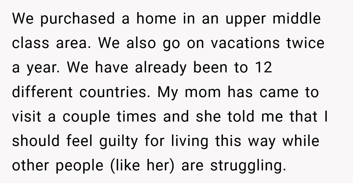 We purchased a home in an upper middle class area. We also go on vacations twice a year. We have already been to 12 different countries. My mom has came...