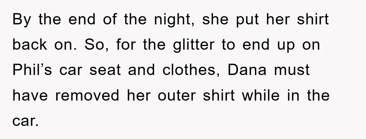 By the end of the night, she put her shirt back on. So, for the glitter to end up on Phil’s car seat and clothes, Dana must have removed her...