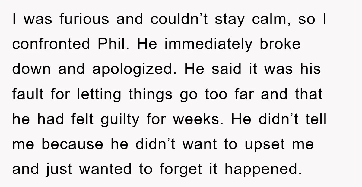 I was furious and couldn’t stay calm, so I confronted Phil. He immediately broke down and apologized. He said it was his fault for letting things go too far and...