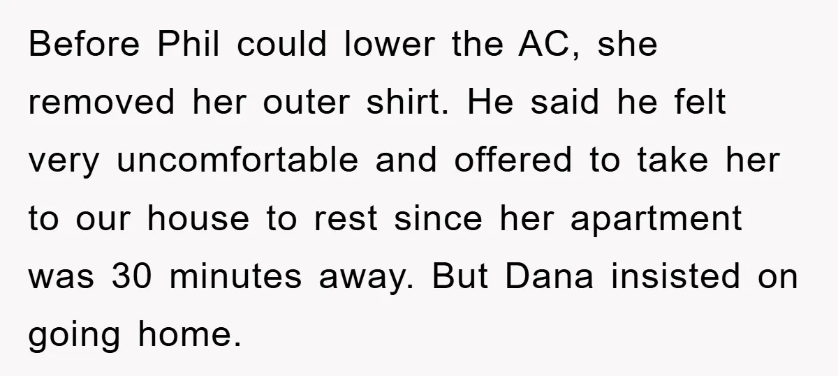 Before Phil could lower the AC, she removed her outer shirt. He said he felt very uncomfortable and offered to take her to our house to rest since her apartment...