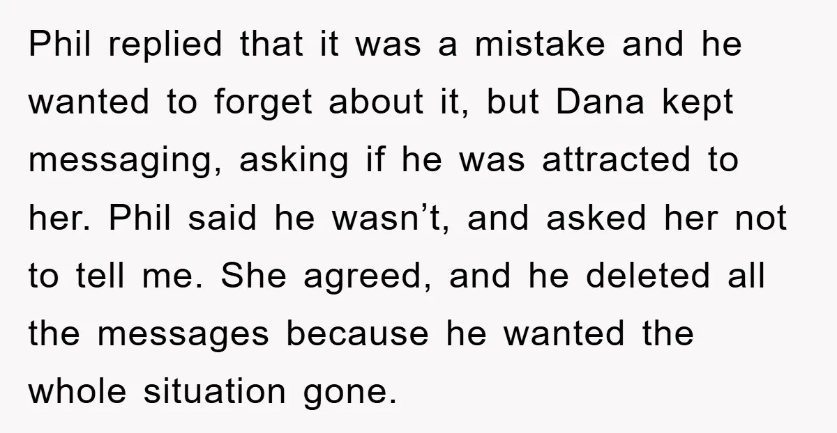 Phil replied that it was a mistake and he wanted to forget about it, but Dana kept messaging, asking if he was attracted to her. Phil said he wasn’t, and...
