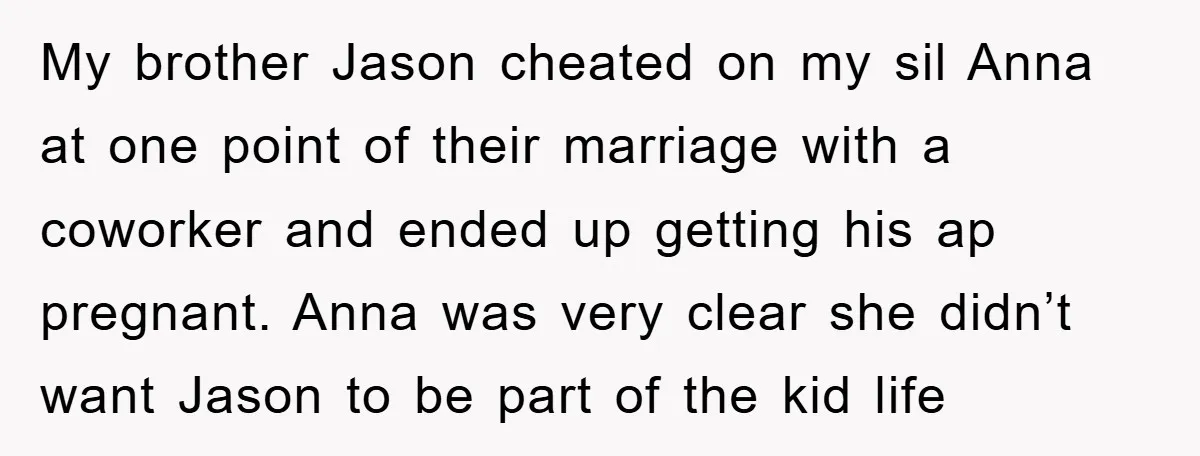 My brother Jason cheated on my sil Anna at one point of their marriage with a coworker and ended up getting his ap pregnant. Anna was very clear she didn’t...