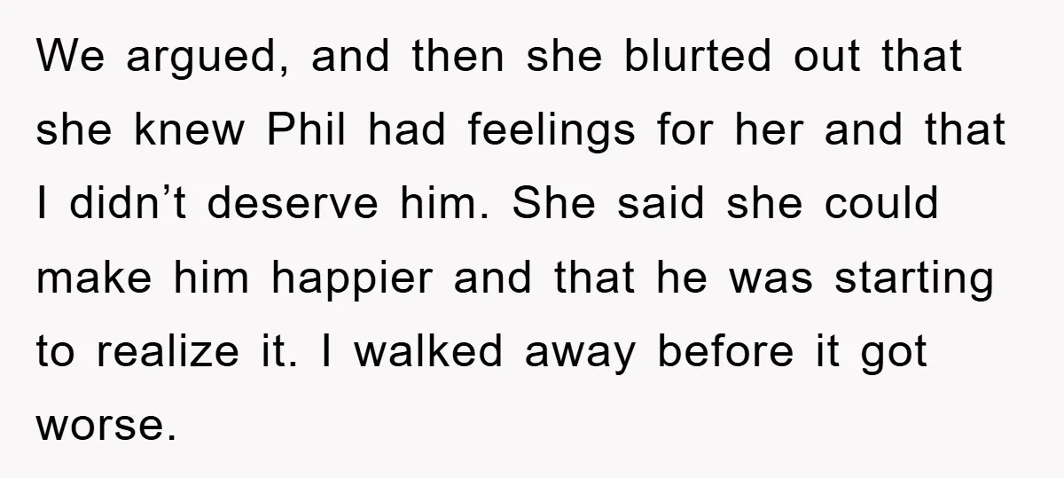 We argued, and then she blurted out that she knew Phil had feelings for her and that I didn’t deserve him. She said she could make him happier and that...
